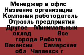 Менеджер в офис › Название организации ­ Компания-работодатель › Отрасль предприятия ­ Другое › Минимальный оклад ­ 22 000 - Все города Работа » Вакансии   . Самарская обл.,Чапаевск г.